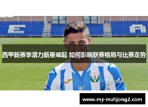 西甲新赛季潜力新星崛起 如何影响联赛格局与比赛走势 西甲新赛季潜力新星崛起 如何影响联赛格局与比赛走势