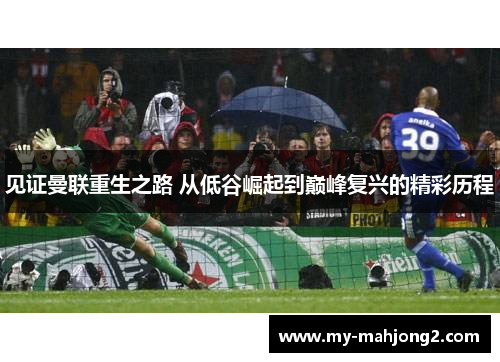见证曼联重生之路 从低谷崛起到巅峰复兴的精彩历程 见证曼联重生之路 从低谷崛起到巅峰复兴的精彩历程