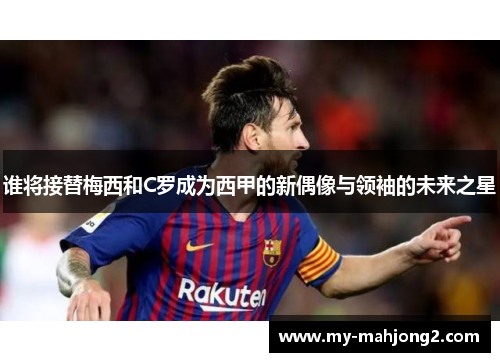 谁将接替梅西和C罗成为西甲的新偶像与领袖的未来之星 谁将接替梅西和C罗成为西甲的新偶像与领袖的未来之星