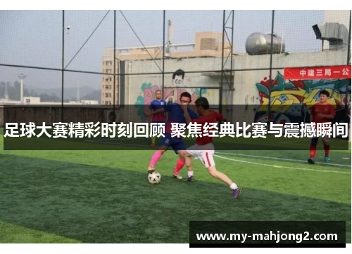 足球大赛精彩时刻回顾 聚焦经典比赛与震撼瞬间