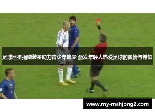 足球巨星捐赠装备助力青少年追梦 激发年轻人热爱足球的激情与希望 足球巨星捐赠装备助力青少年追梦 激发年轻人热爱足球的激情与希望