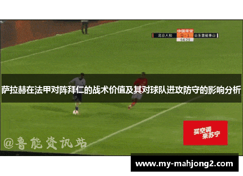 萨拉赫在法甲对阵拜仁的战术价值及其对球队进攻防守的影响分析