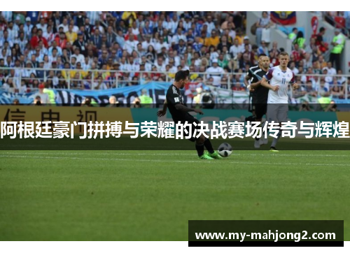 阿根廷豪门拼搏与荣耀的决战赛场传奇与辉煌