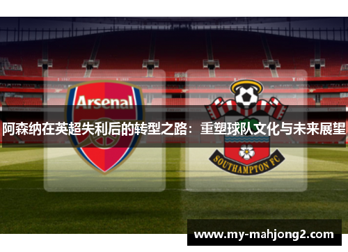 阿森纳在英超失利后的转型之路：重塑球队文化与未来展望