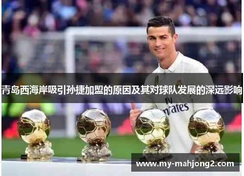 青岛西海岸吸引孙捷加盟的原因及其对球队发展的深远影响