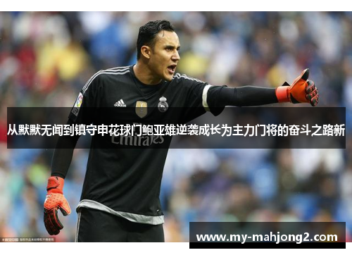 从默默无闻到镇守申花球门鲍亚雄逆袭成长为主力门将的奋斗之路新