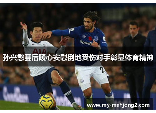 孙兴慜赛后暖心安慰倒地受伤对手彰显体育精神