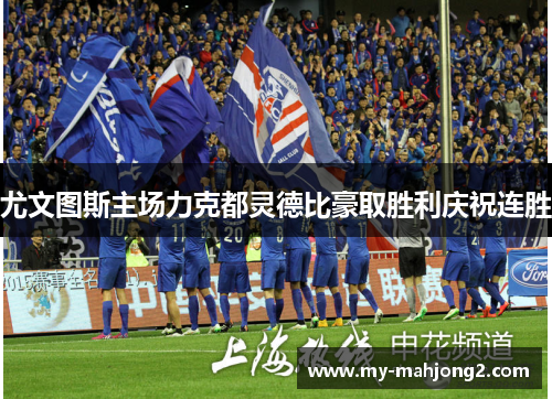 尤文图斯主场力克都灵德比豪取胜利庆祝连胜