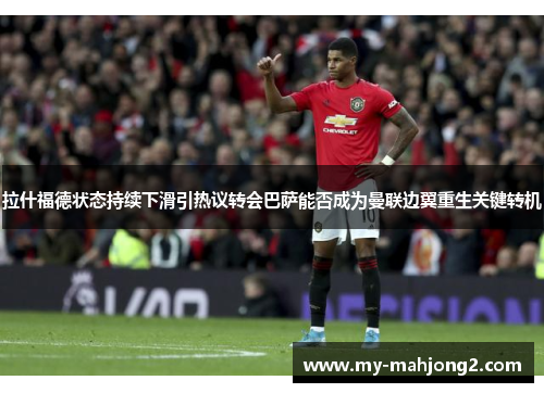 拉什福德状态持续下滑引热议转会巴萨能否成为曼联边翼重生关键转机