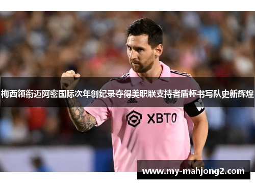梅西领衔迈阿密国际次年创纪录夺得美职联支持者盾杯书写队史新辉煌