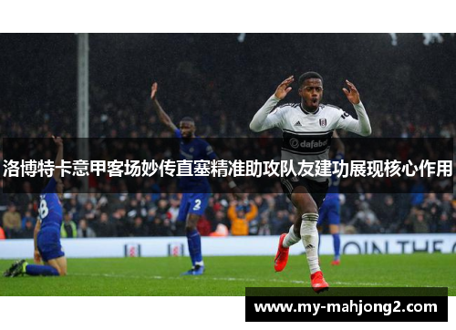 洛博特卡意甲客场妙传直塞精准助攻队友建功展现核心作用