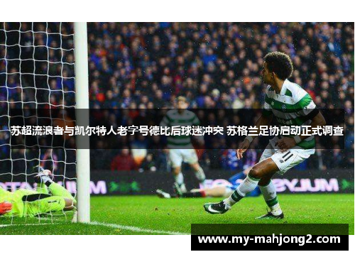 苏超流浪者与凯尔特人老字号德比后球迷冲突 苏格兰足协启动正式调查