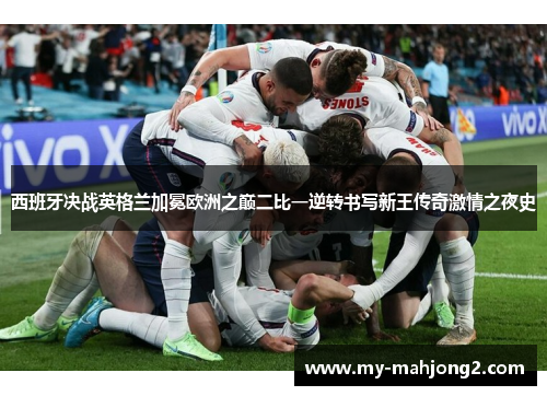 西班牙决战英格兰加冕欧洲之巅二比一逆转书写新王传奇激情之夜史