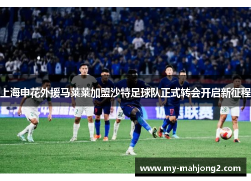 上海申花外援马莱莱加盟沙特足球队正式转会开启新征程 上海申花外援马莱莱加盟沙特足球队正式转会开启新征程