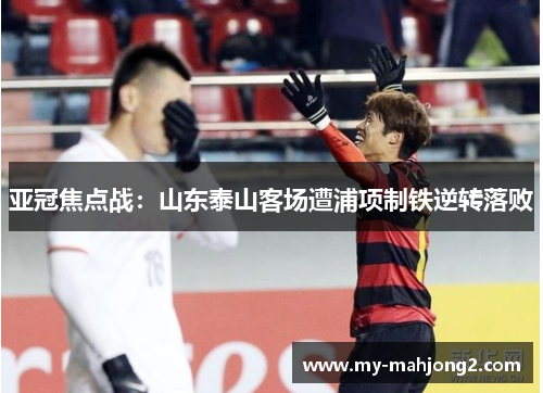亚冠焦点战：山东泰山客场遭浦项制铁逆转落败