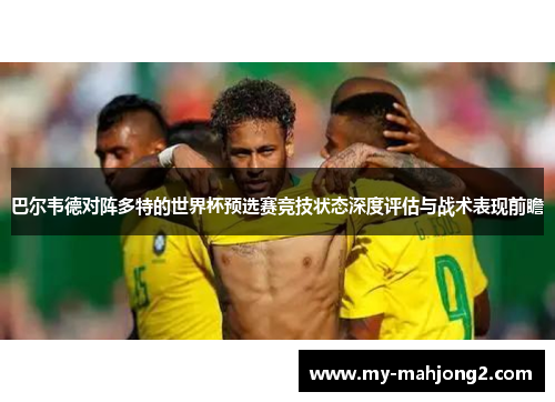 巴尔韦德对阵多特的世界杯预选赛竞技状态深度评估与战术表现前瞻