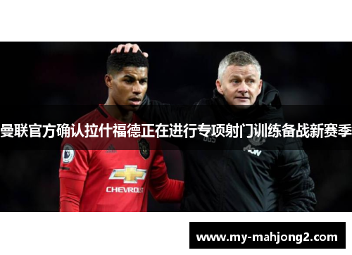曼联官方确认拉什福德正在进行专项射门训练备战新赛季