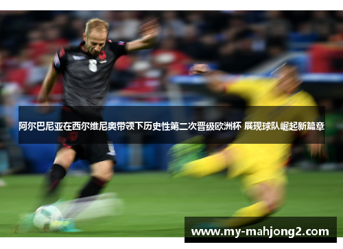阿尔巴尼亚在西尔维尼奥带领下历史性第二次晋级欧洲杯 展现球队崛起新篇章 阿尔巴尼亚在西尔维尼奥带领下历史性第二次晋级欧洲杯 展现球队崛起新篇章