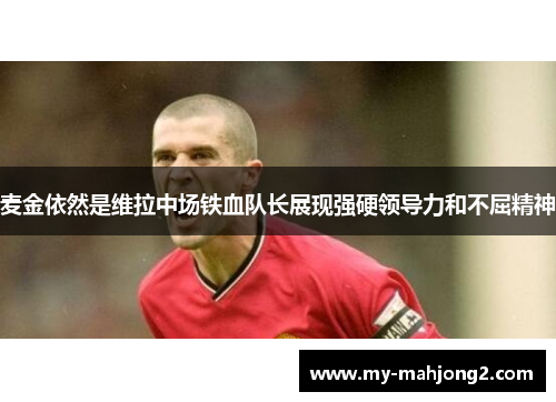 麦金依然是维拉中场铁血队长展现强硬领导力和不屈精神 麦金依然是维拉中场铁血队长展现强硬领导力和不屈精神