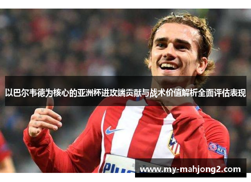 以巴尔韦德为核心的亚洲杯进攻端贡献与战术价值解析全面评估表现 以巴尔韦德为核心的亚洲杯进攻端贡献与战术价值解析全面评估表现