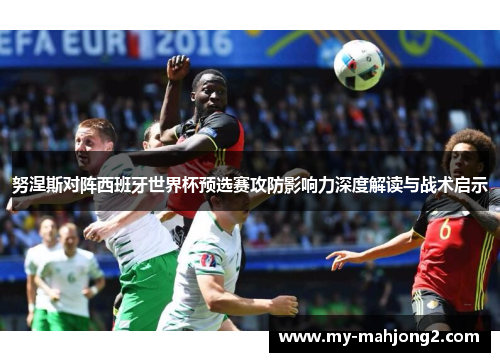 努涅斯对阵西班牙世界杯预选赛攻防影响力深度解读与战术启示 努涅斯对阵西班牙世界杯预选赛攻防影响力深度解读与战术启示