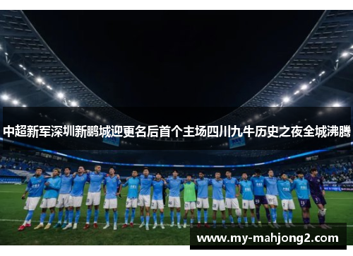 中超新军深圳新鹏城迎更名后首个主场四川九牛历史之夜全城沸腾 中超新军深圳新鹏城迎更名后首个主场四川九牛历史之夜全城沸腾