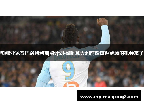 热那亚免签巴洛特利加盟计划揭晓 意大利前锋重返赛场的机会来了 热那亚免签巴洛特利加盟计划揭晓 意大利前锋重返赛场的机会来了