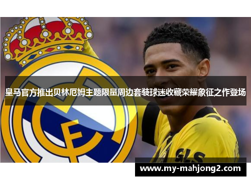 皇马官方推出贝林厄姆主题限量周边套装球迷收藏荣耀象征之作登场 皇马官方推出贝林厄姆主题限量周边套装球迷收藏荣耀象征之作登场